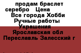 продам браслет серебро › Цена ­ 10 000 - Все города Хобби. Ручные работы » Украшения   . Ярославская обл.,Переславль-Залесский г.